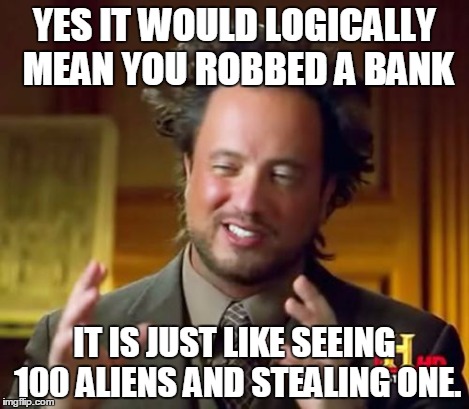 Ancient Aliens Meme | YES IT WOULD LOGICALLY MEAN YOU ROBBED A BANK IT IS JUST LIKE SEEING 100 ALIENS AND STEALING ONE. | image tagged in memes,ancient aliens | made w/ Imgflip meme maker