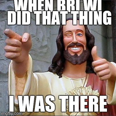 Buddy Christ | WHEN BRI WI DID THAT THING I WAS THERE | image tagged in memes,buddy christ | made w/ Imgflip meme maker