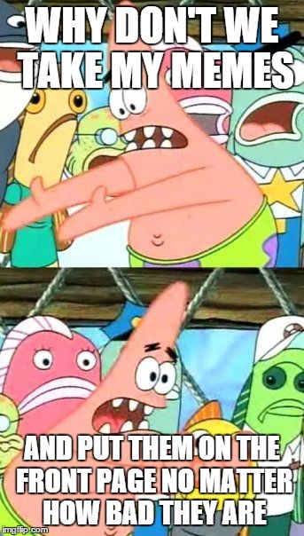 Put It Somewhere Else Patrick Meme | WHY DON'T WE TAKE MY MEMES AND PUT THEM ON THE FRONT PAGE NO MATTER HOW BAD THEY ARE | image tagged in memes,put it somewhere else patrick | made w/ Imgflip meme maker