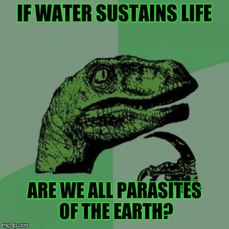 Philosoraptor Meme | IF WATER SUSTAINS LIFE ARE WE ALL PARASITES OF THE EARTH? | image tagged in memes,philosoraptor | made w/ Imgflip meme maker
