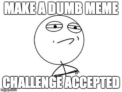 Challenge Accepted Rage Face Meme | MAKE A DUMB MEME CHALLENGE ACCEPTED | image tagged in memes,challenge accepted rage face | made w/ Imgflip meme maker
