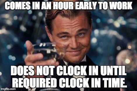 Leonardo Dicaprio Cheers Meme | COMES IN AN HOUR EARLY TO WORK DOES NOT CLOCK IN UNTIL REQUIRED CLOCK IN TIME. | image tagged in memes,leonardo dicaprio cheers | made w/ Imgflip meme maker