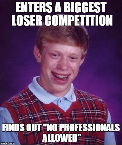 Bad Luck Brian Meme | ENTERS A BIGGEST LOSER COMPETITION FINDS OUT "NO PROFESSIONALS ALLOWED" | image tagged in memes,bad luck brian | made w/ Imgflip meme maker