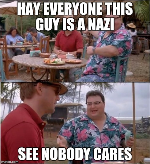 See Nobody Cares | HAY EVERYONE THIS GUY IS A NAZI SEE NOBODY CARES | image tagged in memes,see nobody cares | made w/ Imgflip meme maker