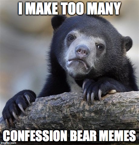Confession Bear | I MAKE TOO MANY CONFESSION BEAR MEMES | image tagged in memes,confession bear | made w/ Imgflip meme maker