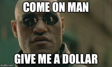 Matrix Morpheus Meme | COME ON MAN GIVE ME A DOLLAR | image tagged in memes,matrix morpheus | made w/ Imgflip meme maker