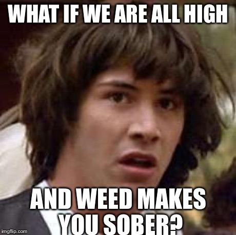 The trooth hurts | WHAT IF WE ARE ALL HIGH AND WEED MAKES YOU SOBER? | image tagged in memes,conspiracy keanu,weed,funny,aliens,babes | made w/ Imgflip meme maker
