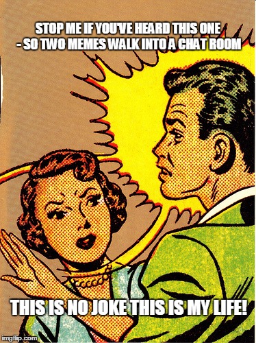 STOP ME IF YOU'VE HEARD THIS ONE - SO TWO MEMES WALK INTO A CHAT ROOM THIS IS NO JOKE THIS IS MY LIFE! | made w/ Imgflip meme maker