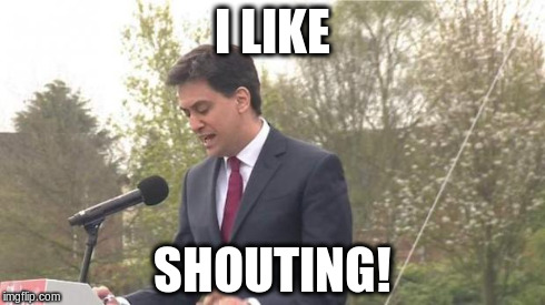 Ed Miliband - I Like Shouting! | I LIKE SHOUTING! | image tagged in ed milliband,shouting,labour,snp,election 2015,2015 | made w/ Imgflip meme maker
