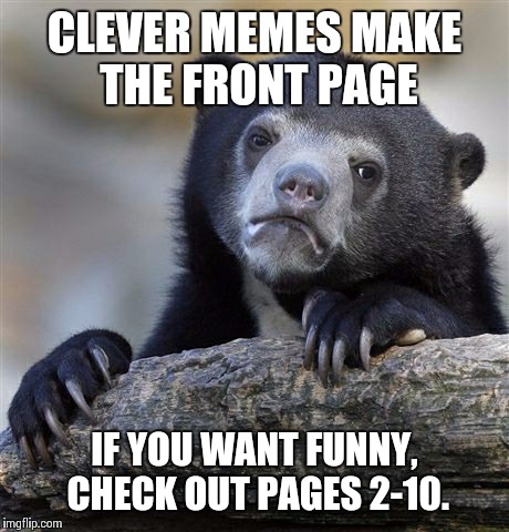 Confession Bear | CLEVER MEMES MAKE THE FRONT PAGE IF YOU WANT FUNNY, CHECK OUT PAGES 2-10. | image tagged in memes,confession bear | made w/ Imgflip meme maker