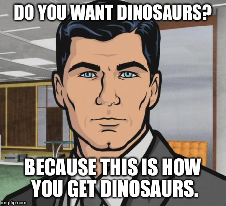 Archer Meme | DO YOU WANT DINOSAURS? BECAUSE THIS IS HOW YOU GET DINOSAURS. | image tagged in memes,archer | made w/ Imgflip meme maker