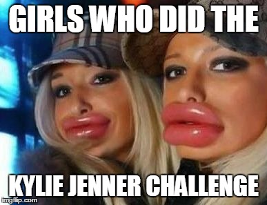 Duck Face Chicks | GIRLS WHO DID THE KYLIE JENNER CHALLENGE | image tagged in memes,duck face chicks | made w/ Imgflip meme maker