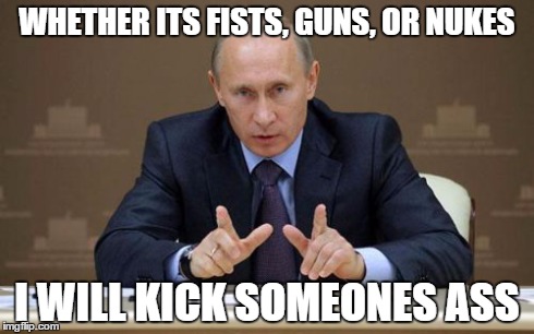 Vladimir Putin | WHETHER ITS FISTS, GUNS, OR NUKES I WILL KICK SOMEONES ASS | image tagged in memes,vladimir putin | made w/ Imgflip meme maker
