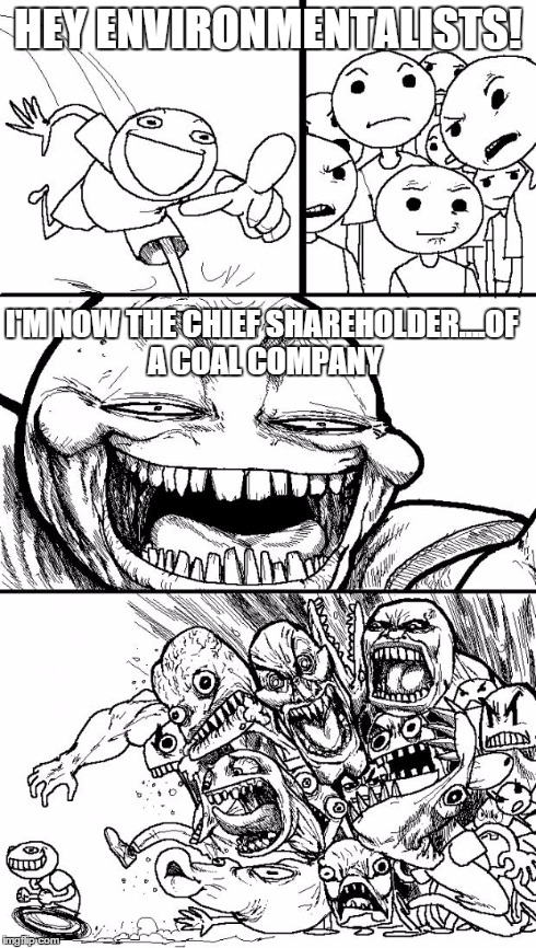 Hey Internet | HEY ENVIRONMENTALISTS! I'M NOW THE CHIEF SHAREHOLDER....OF A COAL COMPANY | image tagged in memes,hey internet | made w/ Imgflip meme maker