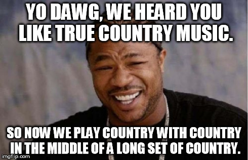 Yo Dawg Heard You Meme | YO DAWG, WE HEARD YOU LIKE TRUE COUNTRY MUSIC. SO NOW WE PLAY COUNTRY WITH COUNTRY IN THE MIDDLE OF A LONG SET OF COUNTRY. | image tagged in memes,yo dawg heard you | made w/ Imgflip meme maker