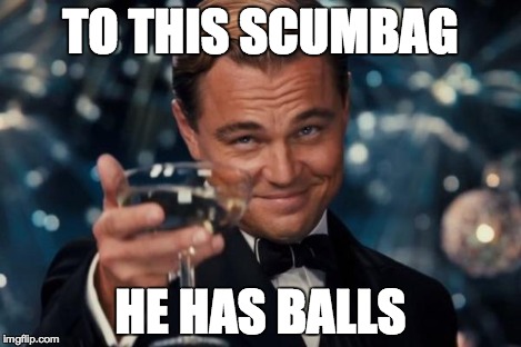 Leonardo Dicaprio Cheers Meme | TO THIS SCUMBAG HE HAS BALLS | image tagged in memes,leonardo dicaprio cheers | made w/ Imgflip meme maker