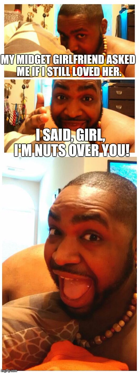 Bad Pun...Dawg. | MY MIDGET GIRLFRIEND ASKED ME IF I STILL LOVED HER. I SAID, GIRL, I'M NUTS OVER YOU! | image tagged in bad pundawg,bad pun dog,dog | made w/ Imgflip meme maker