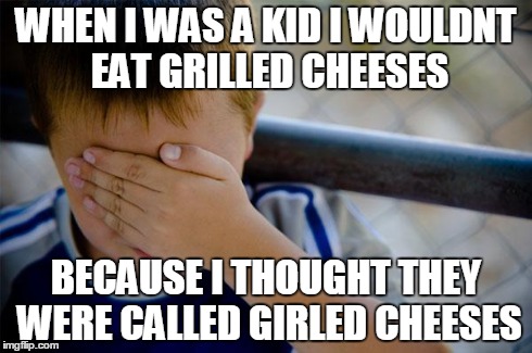 Confession Kid | WHEN I WAS A KID I WOULDNT EAT GRILLED CHEESES BECAUSE I THOUGHT THEY WERE CALLED GIRLED CHEESES | image tagged in memes,confession kid,AdviceAnimals | made w/ Imgflip meme maker