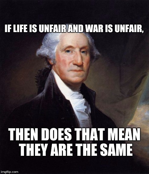 George Washington | IF LIFE IS UNFAIR AND WAR IS UNFAIR, THEN DOES THAT MEAN THEY ARE THE SAME | image tagged in memes,george washington | made w/ Imgflip meme maker