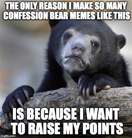 Confession Bear Meme | THE ONLY REASON I MAKE SO MANY CONFESSION BEAR MEMES LIKE THIS IS BECAUSE I WANT TO RAISE MY POINTS | image tagged in memes,confession bear | made w/ Imgflip meme maker
