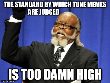 Too Damn High Meme | THE STANDARD BY WHICH TONE MEMES ARE JUDGED IS TOO DAMN HIGH | image tagged in memes,too damn high | made w/ Imgflip meme maker