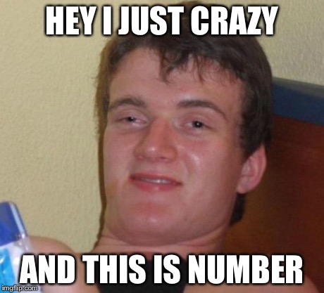 10 Guy Meme | HEY I JUST CRAZY AND THIS IS NUMBER | image tagged in memes,10 guy | made w/ Imgflip meme maker