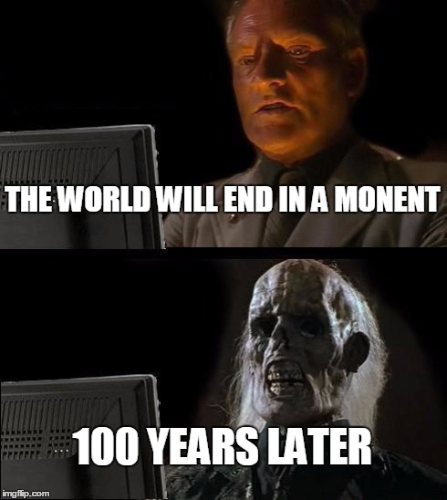 I'll Just Wait Here | THE WORLD WILL END IN A MONENT 100 YEARS LATER | image tagged in memes,ill just wait here | made w/ Imgflip meme maker