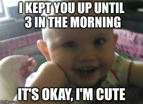 Make my baby famous? Lets find out. | I KEPT YOU UP UNTIL 3 IN THE MORNING IT'S OKAY, I'M CUTE | image tagged in it's okay,i'm cute,cute,baby,smile | made w/ Imgflip meme maker