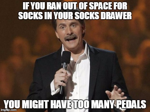 foxworthy | IF YOU RAN OUT OF SPACE FOR SOCKS IN YOUR SOCKS DRAWER YOU MIGHT HAVE TOO MANY PEDALS | image tagged in foxworthy | made w/ Imgflip meme maker