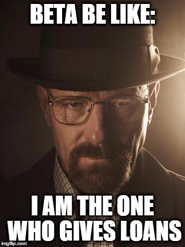 Walter White | BETA BE LIKE: I AM THE ONE WHO GIVES LOANS | image tagged in walter white | made w/ Imgflip meme maker