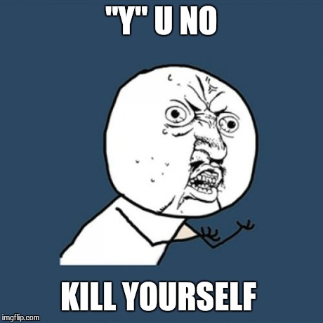 Y U No Meme | "Y" U NO KILL YOURSELF | image tagged in memes,y u no | made w/ Imgflip meme maker