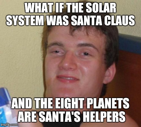 10 Guy Meme | WHAT IF THE SOLAR SYSTEM WAS SANTA CLAUS AND THE EIGHT PLANETS ARE SANTA'S HELPERS | image tagged in memes,10 guy | made w/ Imgflip meme maker