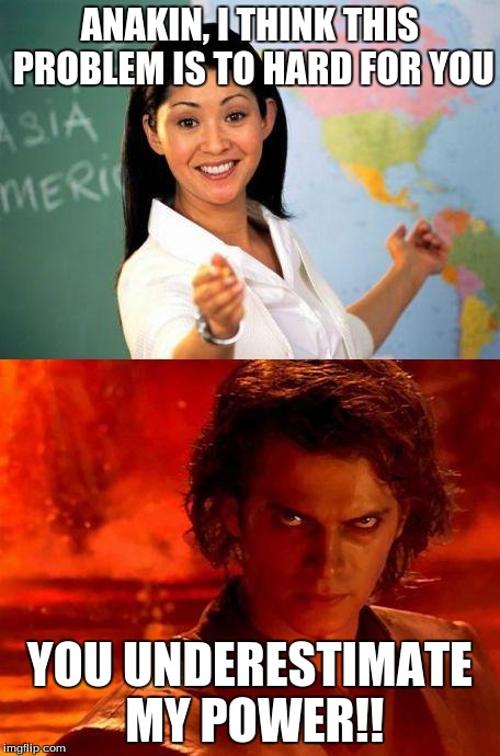 teacher | ANAKIN, I THINK THIS PROBLEM IS TO HARD FOR YOU YOU UNDERESTIMATE MY POWER!! | image tagged in teacher | made w/ Imgflip meme maker