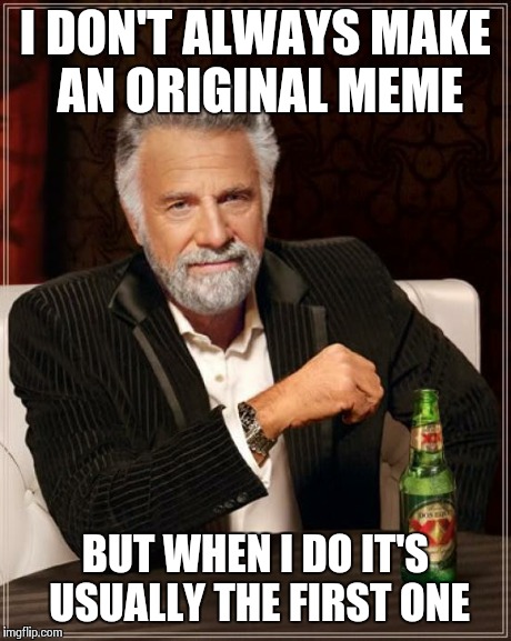 The Most Interesting Man In The World Meme | I DON'T ALWAYS MAKE AN ORIGINAL MEME BUT WHEN I DO IT'S USUALLY THE FIRST ONE | image tagged in memes,the most interesting man in the world | made w/ Imgflip meme maker