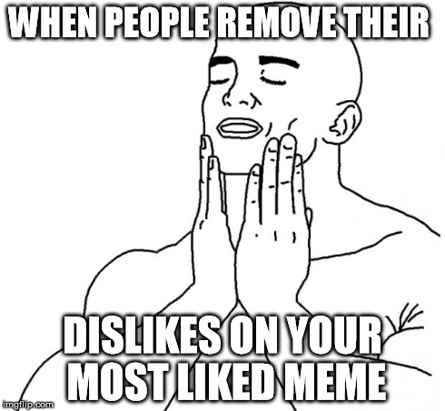 feels so good | WHEN PEOPLE REMOVE THEIR DISLIKES ON YOUR MOST LIKED MEME | image tagged in feels so good | made w/ Imgflip meme maker