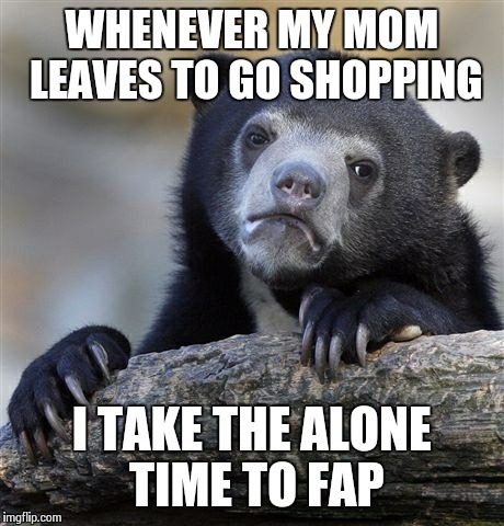 Confession Bear Meme | WHENEVER MY MOM LEAVES TO GO SHOPPING I TAKE THE ALONE TIME TO FAP | image tagged in memes,confession bear | made w/ Imgflip meme maker