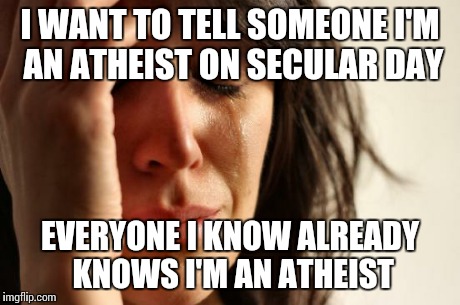 First World Problems Meme | I WANT TO TELL SOMEONE I'M AN ATHEIST ON SECULAR DAY EVERYONE I KNOW ALREADY KNOWS I'M AN ATHEIST | image tagged in memes,first world problems,justneckbeardthings | made w/ Imgflip meme maker