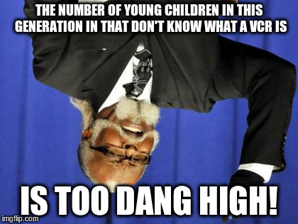 Too Damn High Meme | THE NUMBER OF YOUNG CHILDREN IN THIS GENERATION IN THAT DON'T KNOW WHAT A VCR IS IS TOO DANG HIGH! | image tagged in memes,too damn high | made w/ Imgflip meme maker