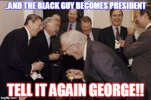 Joke is on you! | ..AND THE BLACK GUY BECOMES PRESIDENT TELL IT AGAIN GEORGE!! | image tagged in memes,laughing men in suits,politics,political,satire | made w/ Imgflip meme maker