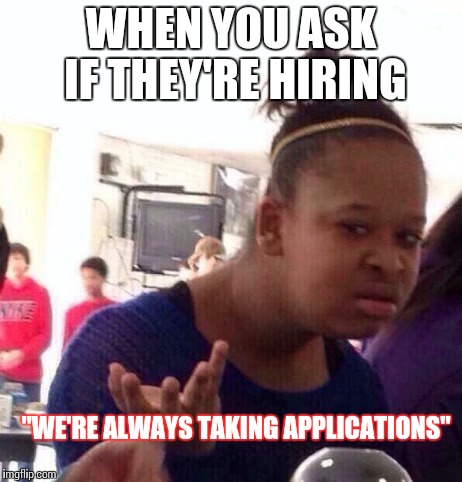 Answer the Q!!! | WHEN YOU ASK IF THEY'RE HIRING "WE'RE ALWAYS TAKING APPLICATIONS" | image tagged in memes,black girl wat | made w/ Imgflip meme maker