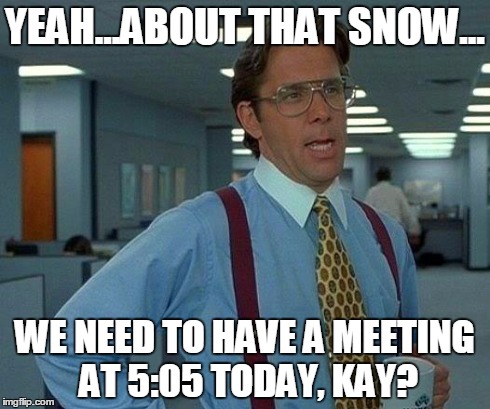 That Would Be Great Meme | YEAH...ABOUT THAT SNOW... WE NEED TO HAVE A MEETING AT 5:05 TODAY, KAY? | image tagged in memes,that would be great | made w/ Imgflip meme maker