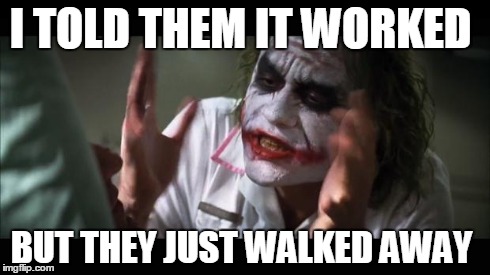 And everybody loses their minds | I TOLD THEM IT WORKED BUT THEY JUST WALKED AWAY | image tagged in memes,and everybody loses their minds | made w/ Imgflip meme maker