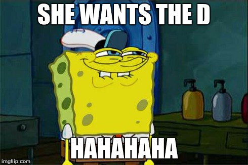 Don't You Squidward | SHE WANTS THE D HAHAHAHA | image tagged in memes,dont you squidward | made w/ Imgflip meme maker