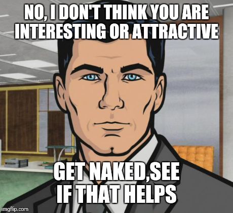 Archer Meme | NO, I DON'T THINK YOU ARE INTERESTING OR ATTRACTIVE GET NAKED,SEE IF THAT HELPS | image tagged in memes,archer | made w/ Imgflip meme maker