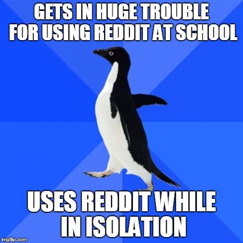 Socially Awkward Penguin | GETS IN HUGE TROUBLE FOR USING REDDIT AT SCHOOL USES REDDIT WHILE IN ISOLATION | image tagged in memes,socially awkward penguin,AdviceAnimals | made w/ Imgflip meme maker