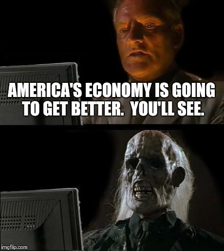 I'll Just Wait Here | AMERICA'S ECONOMY IS GOING TO GET BETTER.  YOU'LL SEE. | image tagged in memes,ill just wait here | made w/ Imgflip meme maker