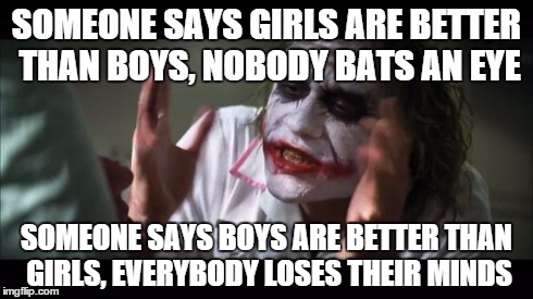 And everybody loses their minds Meme | SOMEONE SAYS GIRLS ARE BETTER THAN BOYS, NOBODY BATS AN EYE SOMEONE SAYS BOYS ARE BETTER THAN GIRLS, EVERYBODY LOSES THEIR MINDS | image tagged in memes,and everybody loses their minds | made w/ Imgflip meme maker