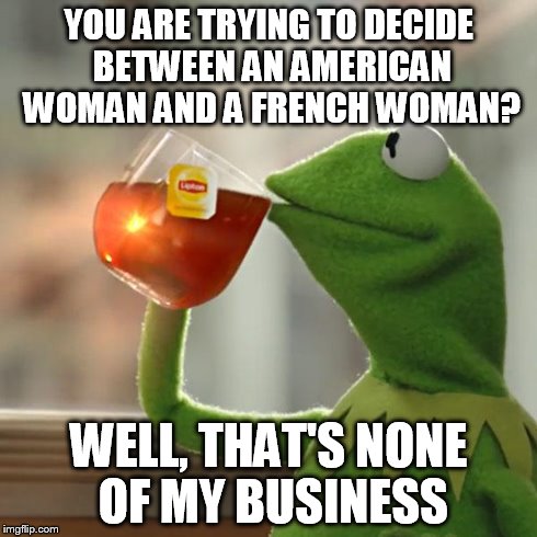 But That's None Of My Business | YOU ARE TRYING TO DECIDE BETWEEN AN AMERICAN WOMAN AND A FRENCH WOMAN? WELL, THAT'S NONE OF MY BUSINESS | image tagged in memes,but thats none of my business,kermit the frog | made w/ Imgflip meme maker