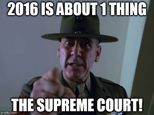 Sergeant Hartmann | 2016 IS ABOUT 1 THING THE SUPREME COURT! | image tagged in memes,sergeant hartmann | made w/ Imgflip meme maker