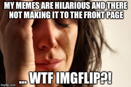 First World Problems | MY MEMES ARE HILARIOUS AND THERE NOT MAKING IT TO THE FRONT PAGE ... WTF IMGFLIP?! | image tagged in memes,first world problems | made w/ Imgflip meme maker